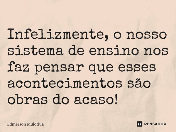 Infelizmente, o nosso sistema de ensino nos faz pensar que esses acontecimentos são obras do acaso!... Frase de Edmerson Mulotiua.