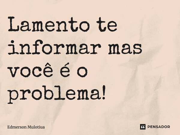 ⁠Lamento te informar, mas você é o problema!... Frase de Edmerson Mulotiua.
