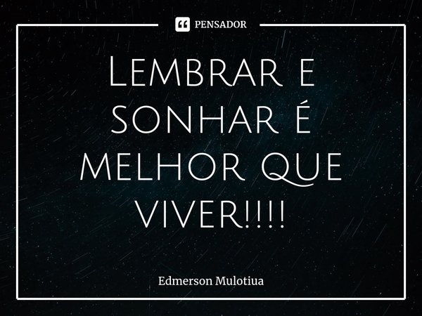 ⁠Lembrar e sonhar é melhor que viver!!!!... Frase de Edmerson Mulotiua.