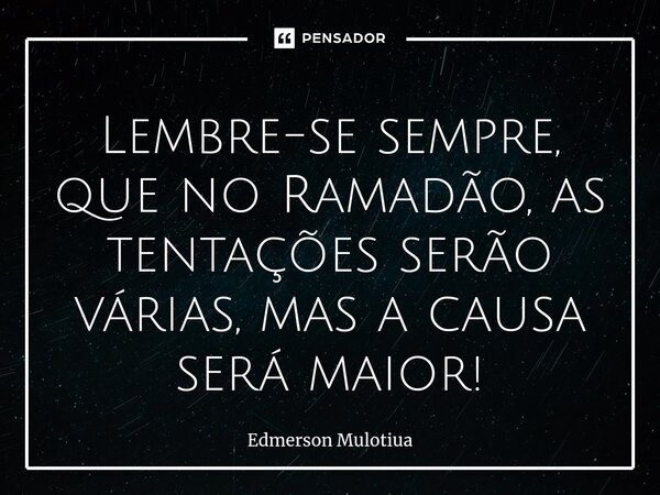 ⁠Lembre-se sempre, que no Ramadão, as tentações serão várias, mas a causa será maior!... Frase de Edmerson Mulotiua.