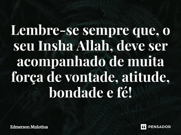Lembre-se sempre que, o ⁠seu Insha Allah, deve ser acompanhado de muita força de vontade, atitude, bondade e fé!... Frase de Edmerson Mulotiua.