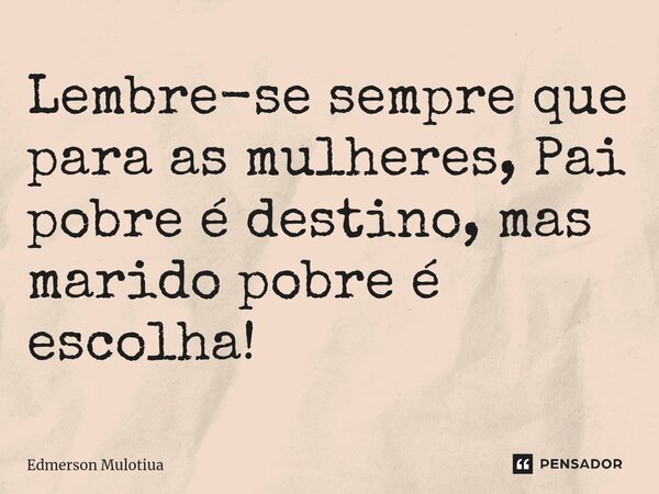 ⁠Lembre-se sempre que para as mulheres, Pai pobre é destino, mas marido pobre é escolha!... Frase de Edmerson Mulotiua.