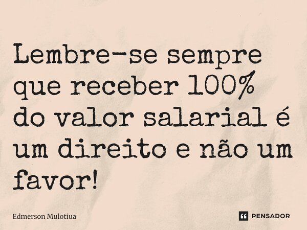 Lembre-se sempre que receber 100% do valor salarial é um direito e não um favor!... Frase de Edmerson Mulotiua.