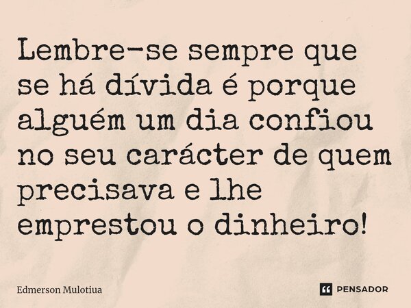 Lembre-se sempre que se há dívida é porque alguém um dia confiou no seu carácter de quem precisava e lhe emprestou o dinheiro!... Frase de Edmerson Mulotiua.