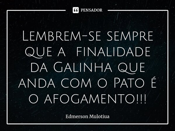 ⁠Lembrem-se sempre que a finalidade da Galinha que anda com o Pato é o afogamento!!!... Frase de Edmerson Mulotiua.