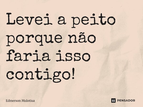 ⁠Levei a peito porque não faria isso contigo!... Frase de Edmerson Mulotiua.