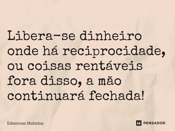 ⁠Libera-se dinheiro onde há reciprocidade, ou coisas rentáveis fora disso, a mão continuará fechada!... Frase de Edmerson Mulotiua.