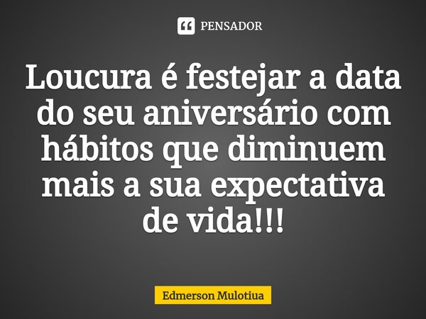⁠Loucura é festejar a data do seu aniversário com hábitos que diminuem mais a sua expectativa de vida!!!... Frase de Edmerson Mulotiua.