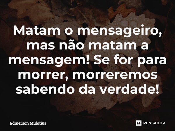 ⁠Matam o mensageiro, mas não matam a mensagem! Se for para morrer, morreremos sabendo da verdade!... Frase de Edmerson Mulotiua.