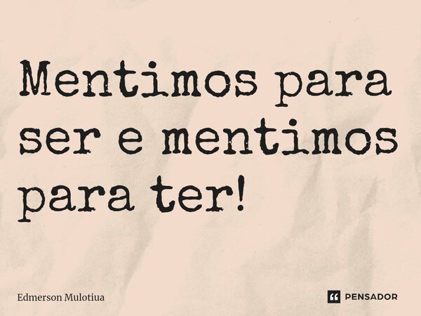 ⁠Mentimos para ser e mentimos para ter!... Frase de Edmerson Mulotiua.