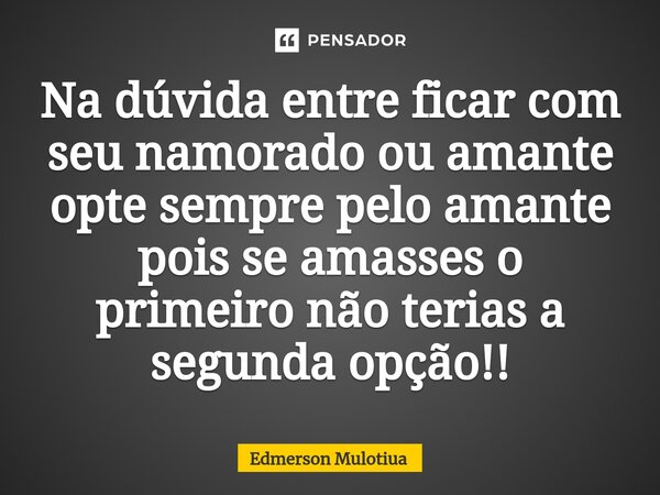 ⁠⁠Na dúvida entre ficar com seu namorado ou amante opte sempre pelo amante pois se amasses o primeiro não terias a segunda opção!!... Frase de Edmerson Mulotiua.