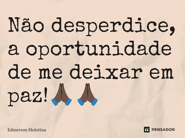 ⁠Não desperdice, a oportunidade de me deixar em paz!🙏🏿🙏🏿... Frase de Edmerson Mulotiua.