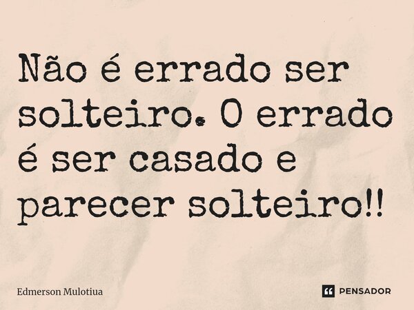 ⁠⁠⁠Não é errado ser solteiro. O errado é ser casado e parecer solteiro!!... Frase de Edmerson Mulotiua.