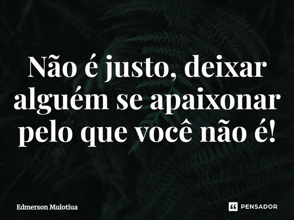 ⁠Não ⁠é justo, deixar alguém se apaixonar pelo que você não é!... Frase de Edmerson Mulotiua.