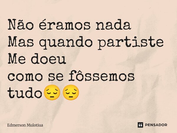⁠Não éramos nada Mas quando partiste Me doeu como se fôssemos tudo😔😔... Frase de Edmerson Mulotiua.