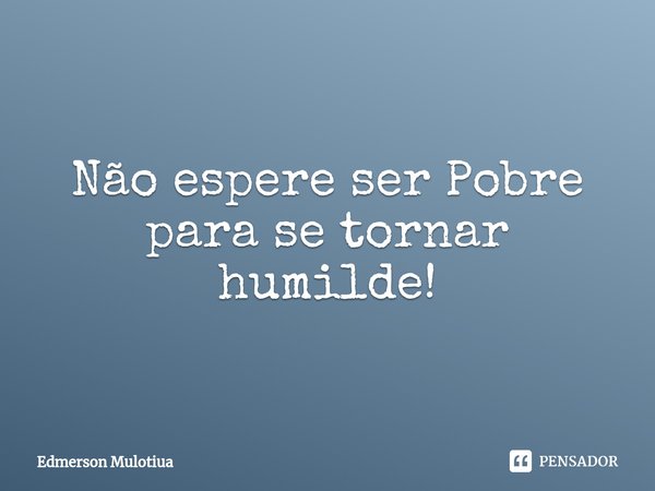 ⁠Não espere ser Pobre para se tornar humilde!... Frase de Edmerson Mulotiua.