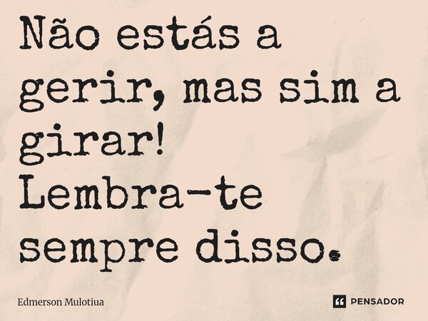 Não estás a gerir, mas sim a girar! Lembra-te sempre disso.... Frase de Edmerson Mulotiua.