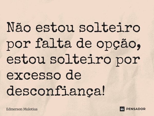 Não estou solteiro por falta de opção, estou solteiro por excesso de desconfiança!... Frase de Edmerson Mulotiua.