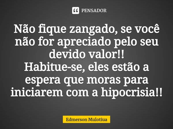 Não fique zangado, se você não for apreciado pelo seu devido valor!!
Habitue-se, eles estão a espera que moras para iniciarem com a hipocrisia!!... Frase de Edmerson Mulotiua.