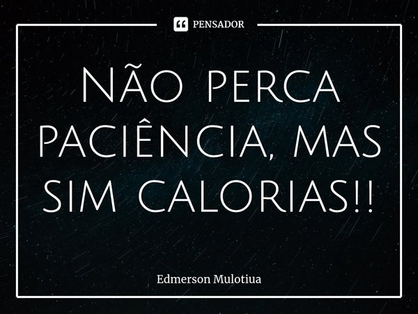 ⁠Não perca paciência, mas sim calorias!!... Frase de Edmerson Mulotiua.