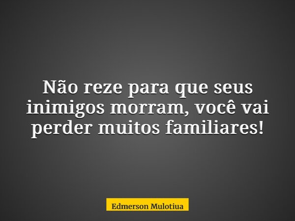 Não reze para que seus inimigos morram, você vai perder muitos familiares!... Frase de Edmerson Mulotiua.