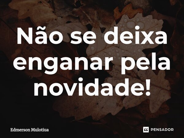 Não se d⁠eixa enganar pela novidade!... Frase de Edmerson Mulotiua.
