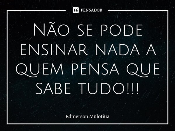 ⁠Não se pode ensinar nada a quem pensa que sabe tudo!!!... Frase de Edmerson Mulotiua.