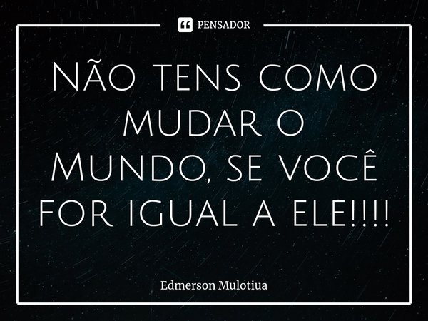 ⁠Não tens como mudar o Mundo, se você for igual a ele!!!!... Frase de Edmerson Mulotiua.