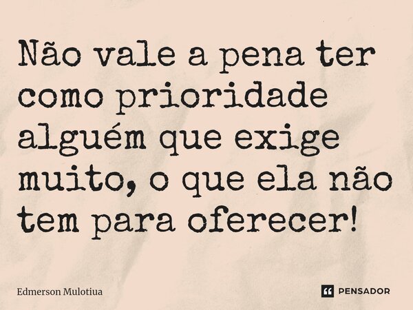 ⁠⁠Não vale a pena ter como prioridade alguém que exige muito, o que ela não tem para oferecer!... Frase de Edmerson Mulotiua.