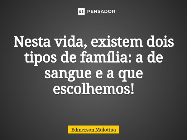 ⁠Nesta vida, existem dois tipos de família: a de sangue e a que escolhemos!... Frase de Edmerson Mulotiua.