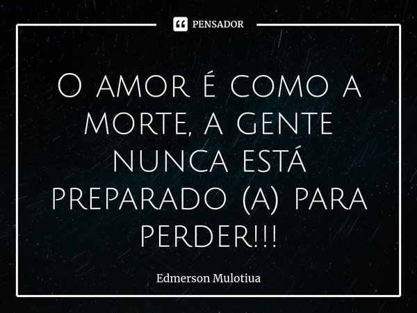 ⁠⁠O amor é como a morte, a gente nunca está preparado (a) para perder!!!... Frase de Edmerson Mulotiua.