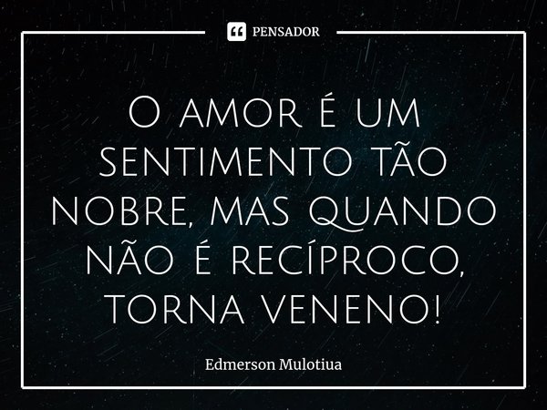 ⁠O amor é um sentimento tão nobre, mas quando não é recíproco, torna veneno!... Frase de Edmerson Mulotiua.