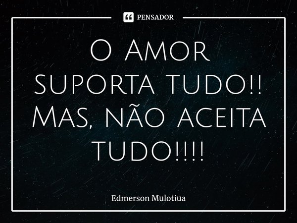 ⁠⁠O Amor suporta tudo!! Mas, não aceita tudo!!!!... Frase de Edmerson Mulotiua.