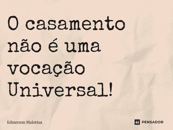 ⁠O casamento não é uma vocação Universal!... Frase de Edmerson Mulotiua.