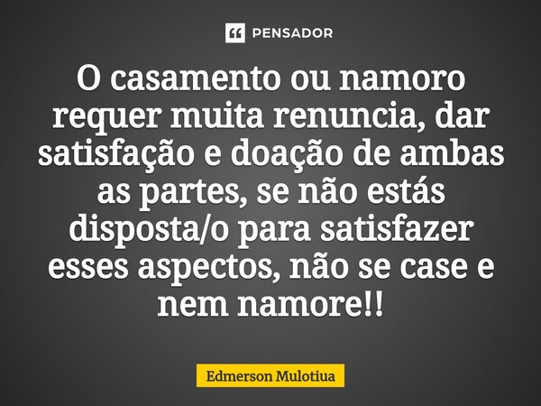 ⁠O casamento ou namoro requer muita renuncia, dar satisfação e doação de ambas as partes, se não estás disposta/o para satisfazer esses aspectos, não se case e ... Frase de Edmerson Mulotiua.