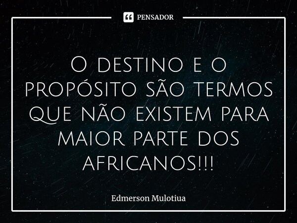 O destino e o propósito são termos que não existem para maior parte dos africanos⁠!!!... Frase de Edmerson Mulotiua.