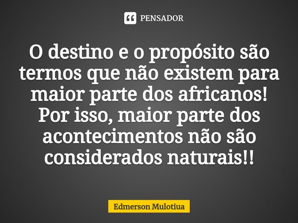 ⁠O destino e o propósito são termos que não existem para maior parte dos africanos! Por isso, maior parte dos acontecimentos não são considerados naturais!!... Frase de Edmerson Mulotiua.