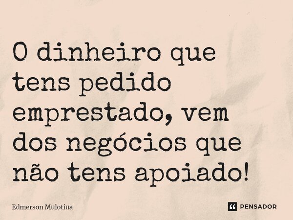 ⁠⁠O dinheiro que tens pedido emprestado, vem dos negócios que não tens apoiado!... Frase de Edmerson Mulotiua.