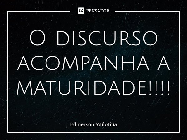 ⁠O discurso acompanha a maturidade!!!!... Frase de Edmerson Mulotiua.