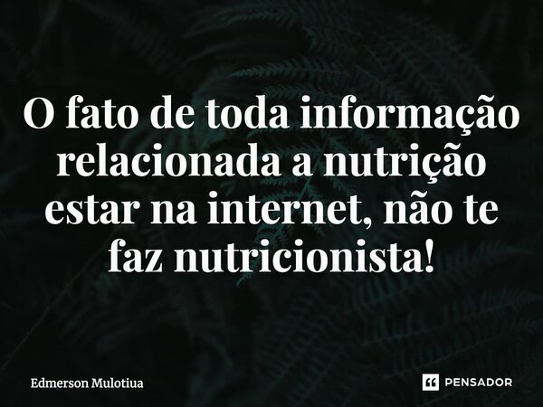 ⁠O fato de toda informação relacionada a nutrição estar na internet, não te faz nutricionista!... Frase de Edmerson Mulotiua.