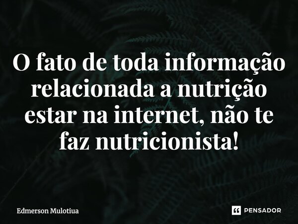 ⁠O fato de toda informação relacionada a nutrição estar na internet, não te faz nutricionista!... Frase de Edmerson Mulotiua.