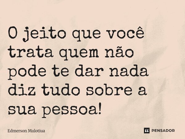 ⁠O jeito que você trata quem não pode te dar nada diz tudo sobre a sua pessoa!... Frase de Edmerson Mulotiua.