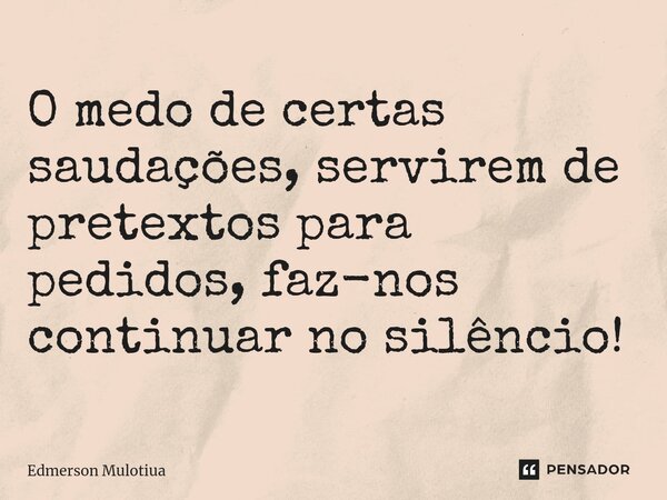 ⁠O medo de certas saudações, servirem de pretextos para pedidos, faz-nos continuar no silêncio!... Frase de Edmerson Mulotiua.