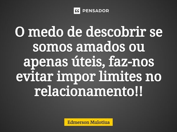 ⁠⁠O medo de descobrir se somos amados ou apenas úteis, faz-nos evitar impor limites no relacionamento!!... Frase de Edmerson Mulotiua.