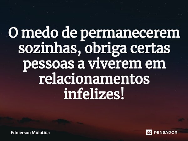 ⁠O medo de permanecerem sozinhas, obriga certas pessoas a viverem em relacionamentos infelizes!... Frase de Edmerson Mulotiua.