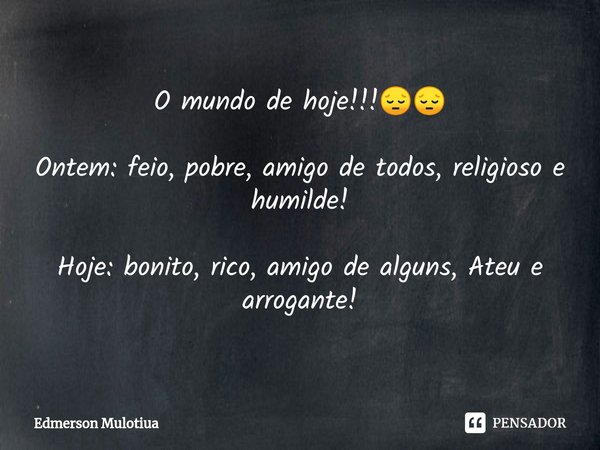 ⁠O mundo de hoje!!!😔😔 Ontem: feio, pobre, amigo de todos, religioso e humilde! Hoje: bonito, rico, amigo de alguns, Ateu e arrogante!... Frase de Edmerson Mulotiua.