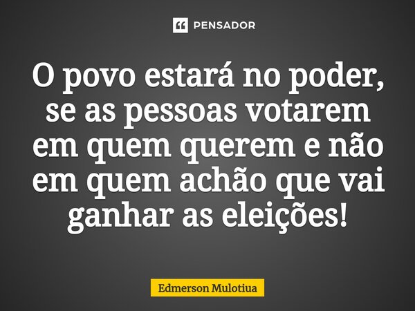 ⁠O povo estará no poder, ⁠se as pessoas votarem em quem querem e não em quem achão que vai ganhar as eleições!... Frase de Edmerson Mulotiua.