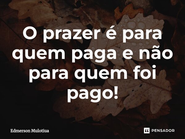 ⁠O prazer é para quem paga e não para quem foi pago!... Frase de Edmerson Mulotiua.