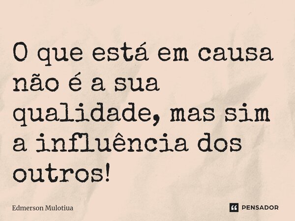 ⁠O que está em causa não é a sua qualidade, mas sim a influência dos outros!... Frase de Edmerson Mulotiua.