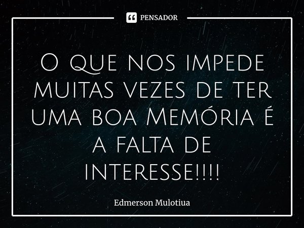 O que nos impede muitas vezes de ter uma boa Memória é a falta de interesse!!!!⁠... Frase de Edmerson Mulotiua.